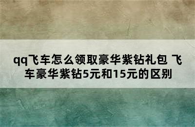 qq飞车怎么领取豪华紫钻礼包 飞车豪华紫钻5元和15元的区别